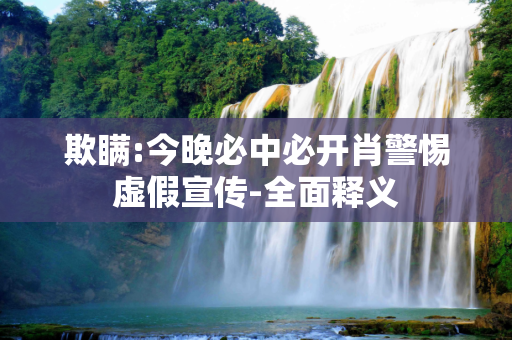 欺瞒:今晚必中必开肖警惕虚假宣传-全面释义