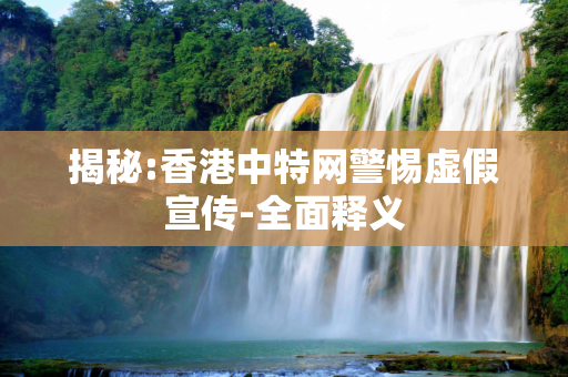揭秘:香港中特网警惕虚假宣传-全面释义