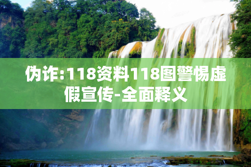 伪诈:118资料118图警惕虚假宣传-全面释义