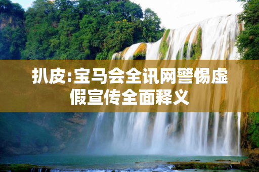 扒皮:宝马会全讯网警惕虚假宣传全面释义
