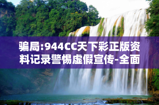 骗局:944CC天下彩正版资料记录警惕虚假宣传-全面释义