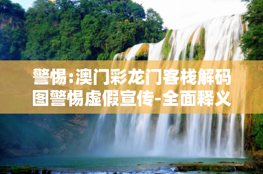 警惕:澳门彩龙门客栈解码图警惕虚假宣传-全面释义