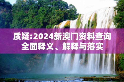 质疑:2024新澳门资料查询全面释义、解释与落实