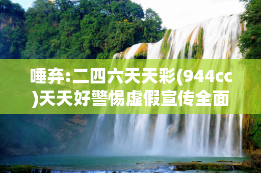 唾弃:二四六天天彩(944cc)天天好警惕虚假宣传全面释义