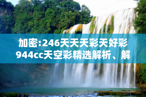加密:246天天天彩天好彩944cc天空彩精选解析、解释与落实