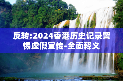 反转:2024香港历史记录警惕虚假宣传-全面释义