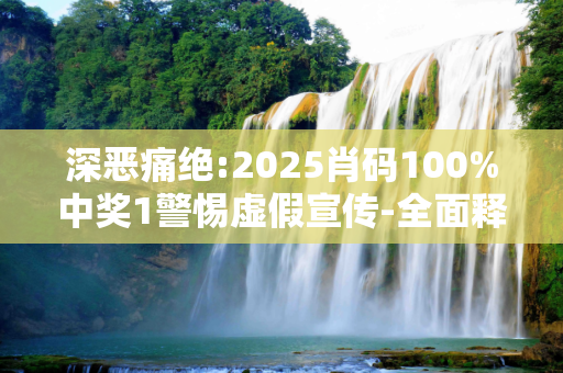 深恶痛绝:2025肖码100%中奖1警惕虚假宣传-全面释义