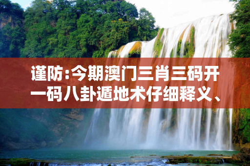 谨防:今期澳门三肖三码开一码八卦遁地术仔细释义、解释与落实