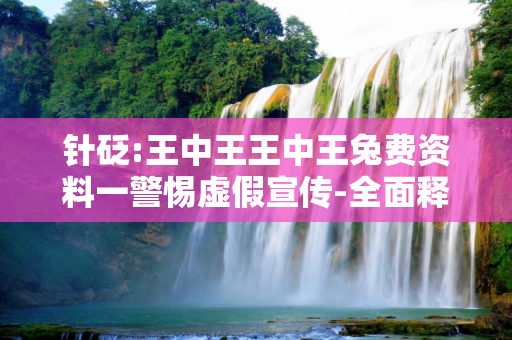 针砭:王中王王中王兔费资料一警惕虚假宣传-全面释义