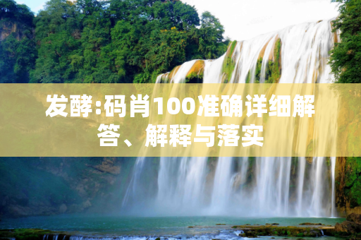 发酵:码肖100准确详细解答、解释与落实