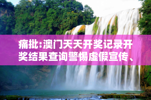 痛批:澳门天天开奖记录开奖结果查询警惕虚假宣传、全面解答与解释