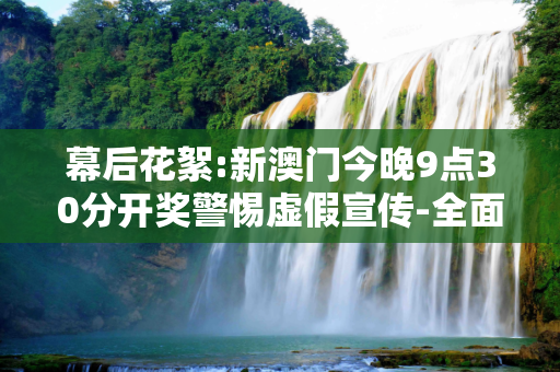 幕后花絮:新澳门今晚9点30分开奖警惕虚假宣传-全面释义