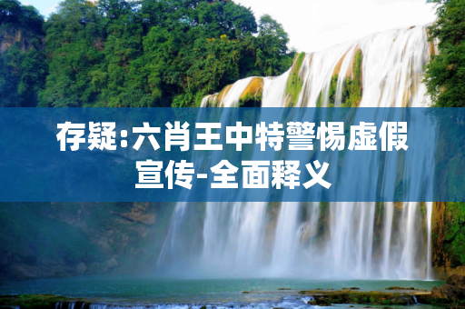 存疑:六肖王中特警惕虚假宣传-全面释义