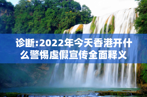 诊断:2022年今天香港开什么警惕虚假宣传全面释义