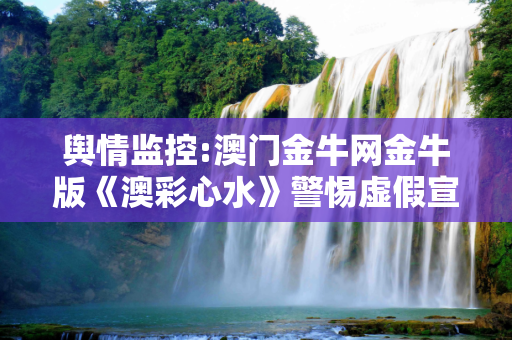 舆情监控:澳门金牛网金牛版《澳彩心水》警惕虚假宣传、全面解答