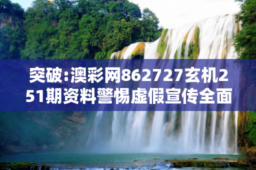 突破:澳彩网862727玄机251期资料警惕虚假宣传全面释义