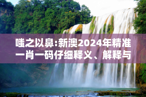 嗤之以鼻:新澳2024年精准一肖一码仔细释义、解释与落实