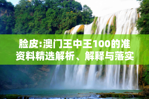 脸皮:澳门王中王100的准资料精选解析、解释与落实