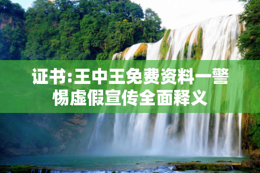 证书:王中王免费资料一警惕虚假宣传全面释义