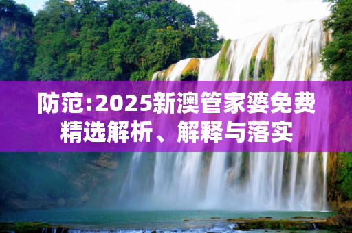防范:2025新澳管家婆免费精选解析、解释与落实