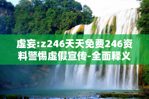 虚妄:z246天天免费246资料警惕虚假宣传-全面释义
