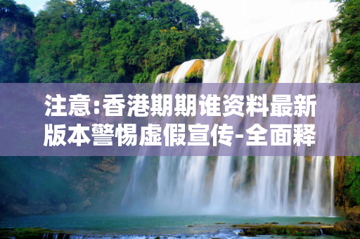 注意:香港期期谁资料最新版本警惕虚假宣传-全面释义
