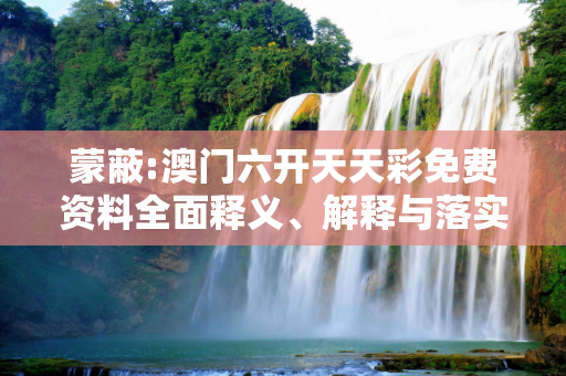 蒙蔽:澳门六开天天彩免费资料全面释义、解释与落实