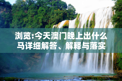 浏览:今天澳门晚上出什么马详细解答、解释与落实
