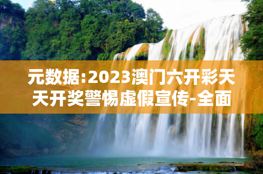 元数据:2023澳门六开彩天天开奖警惕虚假宣传-全面释义