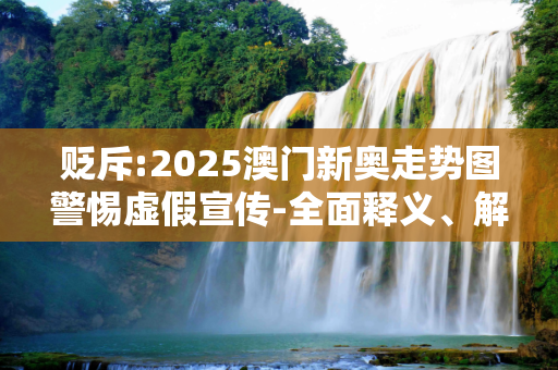 贬斥:2025澳门新奥走势图警惕虚假宣传-全面释义、解释与落实