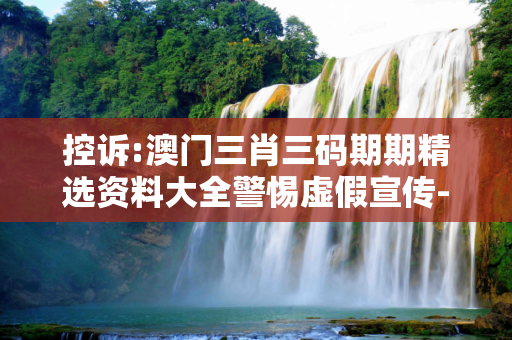 控诉:澳门三肖三码期期精选资料大全警惕虚假宣传-全面释义、解释与落实