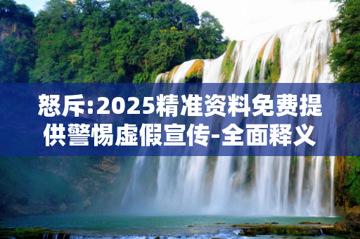 怒斥:2025精准资料免费提供警惕虚假宣传-全面释义