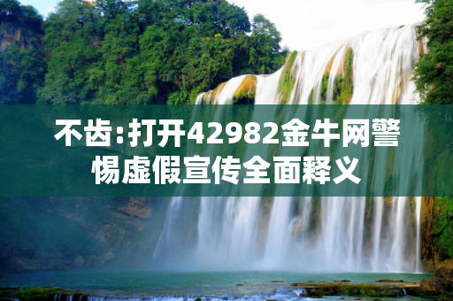 不齿:打开42982金牛网警惕虚假宣传全面释义