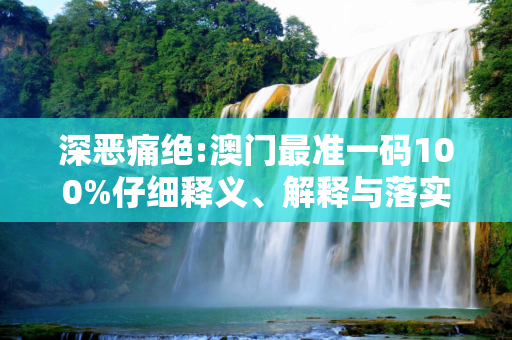 深恶痛绝:澳门最准一码100%仔细释义、解释与落实