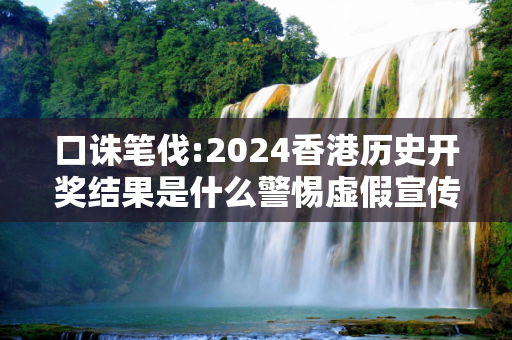 口诛笔伐:2024香港历史开奖结果是什么警惕虚假宣传-全面释义