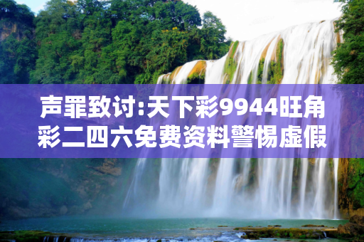声罪致讨:天下彩9944旺角彩二四六免费资料警惕虚假宣传-全面释义、解释与落实