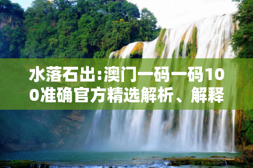 水落石出:澳门一码一码100准确官方精选解析、解释与落实
