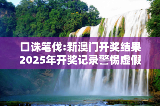 口诛笔伐:新澳门开奖结果2025年开奖记录警惕虚假宣传全面释义