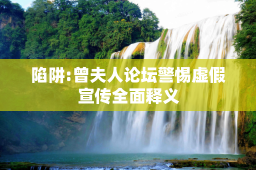 陷阱:曾夫人论坛警惕虚假宣传全面释义