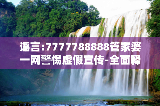 谣言:7777788888管家婆一网警惕虚假宣传-全面释义