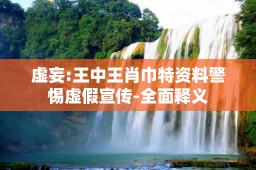 虚妄:王中王肖巾特资料警惕虚假宣传-全面释义