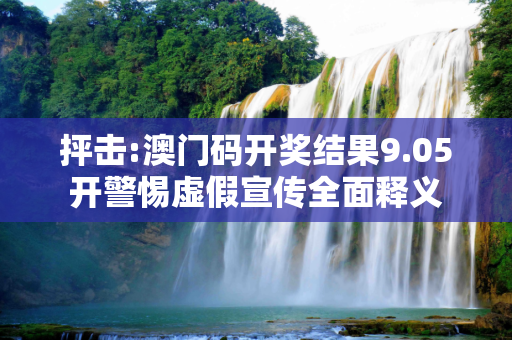 抨击:澳门码开奖结果9.05开警惕虚假宣传全面释义