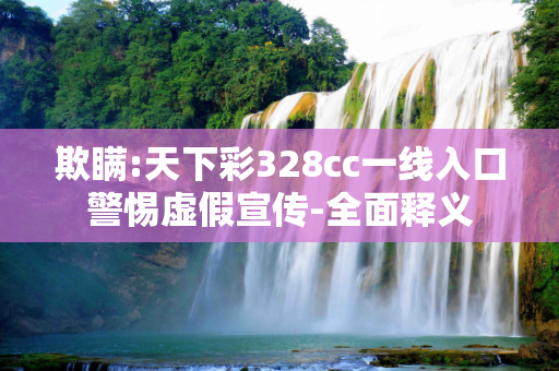 欺瞒:天下彩328cc一线入口警惕虚假宣传-全面释义