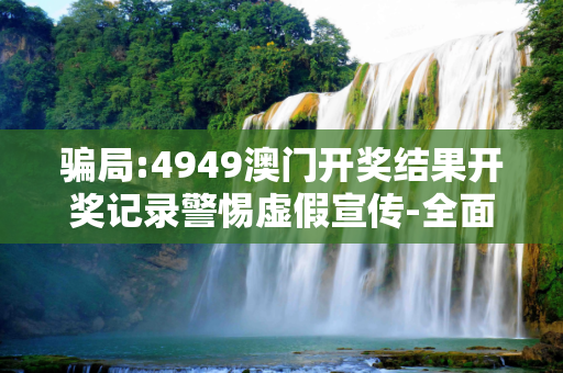 骗局:4949澳门开奖结果开奖记录警惕虚假宣传-全面释义