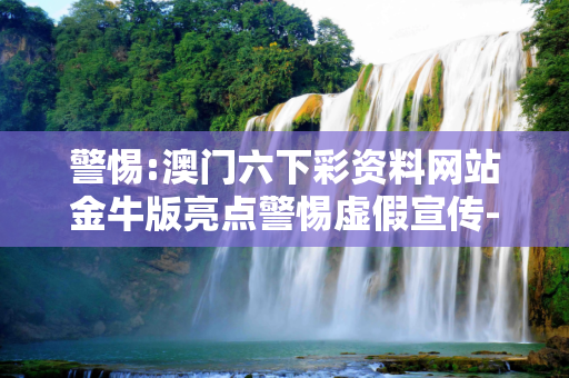警惕:澳门六下彩资料网站金牛版亮点警惕虚假宣传-全面释义