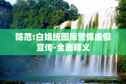 防范:白姐统图库警惕虚假宣传-全面释义