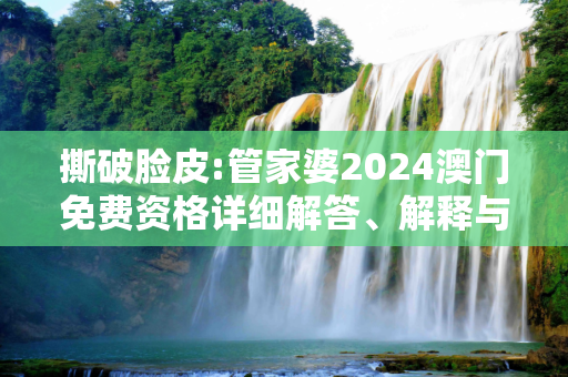 撕破脸皮:管家婆2024澳门免费资格详细解答、解释与落实