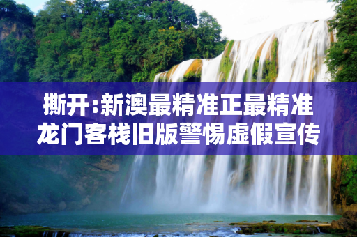 撕开:新澳最精准正最精准龙门客栈旧版警惕虚假宣传、全面解答