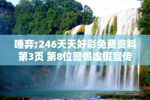 唾弃:246天天好彩免费资料第3页 第8位警惕虚假宣传全面释义