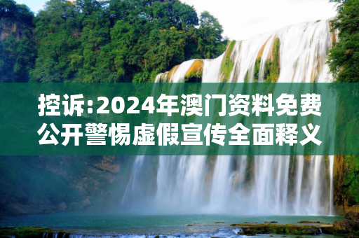 控诉:2024年澳门资料免费公开警惕虚假宣传全面释义